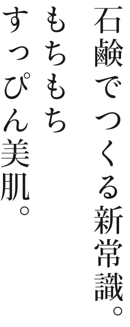 石鹸でつくる新常識。もちもちすっぴん美肌。